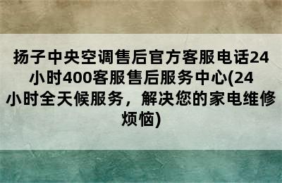 扬子中央空调售后官方客服电话24小时400客服售后服务中心(24小时全天候服务，解决您的家电维修烦恼)