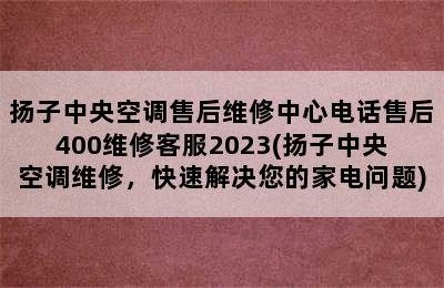 扬子中央空调售后维修中心电话售后400维修客服2023(扬子中央空调维修，快速解决您的家电问题)