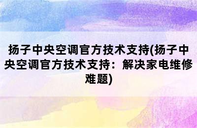 扬子中央空调官方技术支持(扬子中央空调官方技术支持：解决家电维修难题)