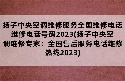 扬子中央空调维修服务全国维修电话维修电话号码2023(扬子中央空调维修专家：全国售后服务电话维修热线2023)