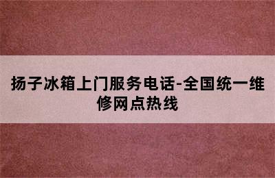 扬子冰箱上门服务电话-全国统一维修网点热线