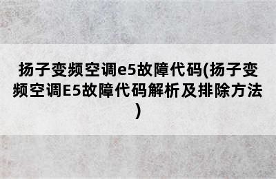 扬子变频空调e5故障代码(扬子变频空调E5故障代码解析及排除方法)