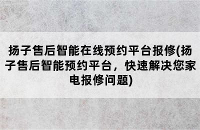 扬子售后智能在线预约平台报修(扬子售后智能预约平台，快速解决您家电报修问题)