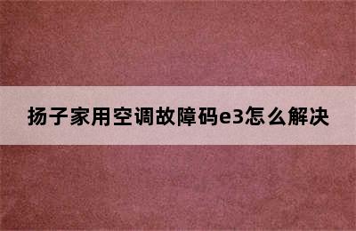 扬子家用空调故障码e3怎么解决