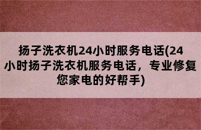 扬子洗衣机24小时服务电话(24小时扬子洗衣机服务电话，专业修复您家电的好帮手)