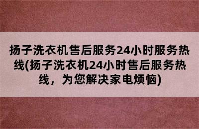 扬子洗衣机售后服务24小时服务热线(扬子洗衣机24小时售后服务热线，为您解决家电烦恼)