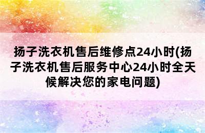 扬子洗衣机售后维修点24小时(扬子洗衣机售后服务中心24小时全天候解决您的家电问题)