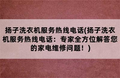 扬子洗衣机服务热线电话(扬子洗衣机服务热线电话：专家全方位解答您的家电维修问题！)