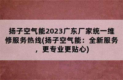 扬子空气能2023广东厂家统一维修服务热线(扬子空气能：全新服务，更专业更贴心)