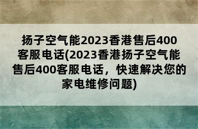 扬子空气能2023香港售后400客服电话(2023香港扬子空气能售后400客服电话，快速解决您的家电维修问题)