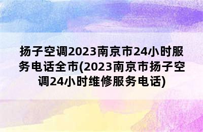 扬子空调2023南京市24小时服务电话全市(2023南京市扬子空调24小时维修服务电话)