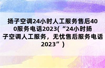 扬子空调24小时人工服务售后400服务电话2023(“24小时扬子空调人工服务，无忧售后服务电话2023”)