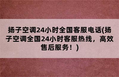 扬子空调24小时全国客服电话(扬子空调全国24小时客服热线，高效售后服务！)