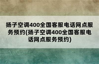 扬子空调400全国客服电话网点服务预约(扬子空调400全国客服电话网点服务预约)