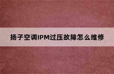 扬子空调IPM过压故障怎么维修