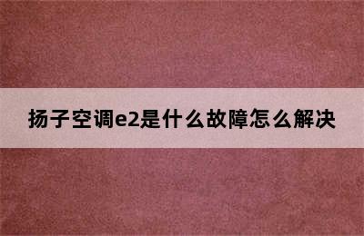 扬子空调e2是什么故障怎么解决