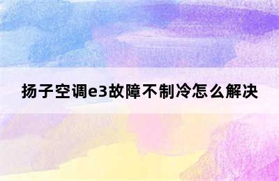 扬子空调e3故障不制冷怎么解决