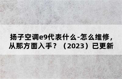 扬子空调e9代表什么-怎么维修，从那方面入手？（2023）已更新