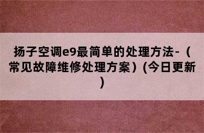 扬子空调e9最简单的处理方法-（常见故障维修处理方案）(今日更新)