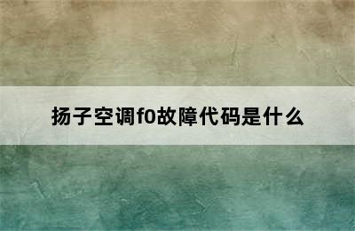 扬子空调f0故障代码是什么