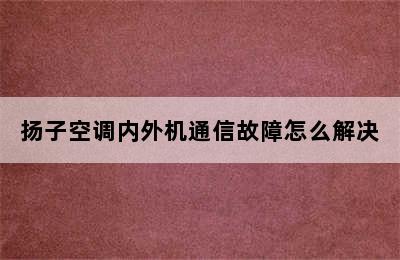 扬子空调内外机通信故障怎么解决