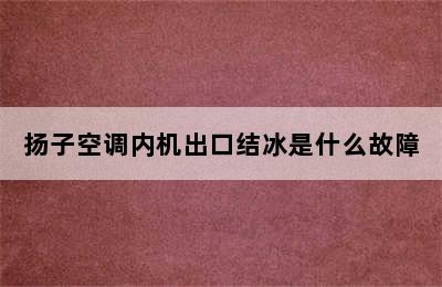 扬子空调内机出口结冰是什么故障