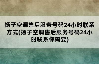 扬子空调售后服务号码24小时联系方式(扬子空调售后服务号码24小时联系你需要)