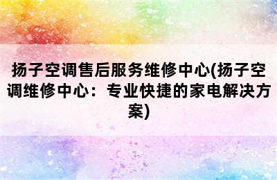 扬子空调售后服务维修中心(扬子空调维修中心：专业快捷的家电解决方案)