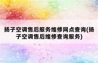 扬子空调售后服务维修网点查询(扬子空调售后维修查询服务)