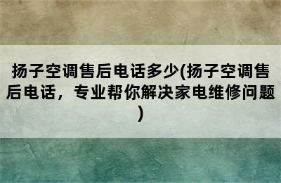 扬子空调售后电话多少(扬子空调售后电话，专业帮你解决家电维修问题)