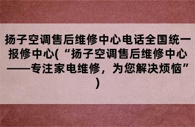 扬子空调售后维修中心电话全国统一报修中心(“扬子空调售后维修中心——专注家电维修，为您解决烦恼”)