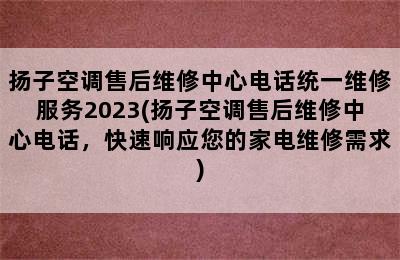 扬子空调售后维修中心电话统一维修服务2023(扬子空调售后维修中心电话，快速响应您的家电维修需求)