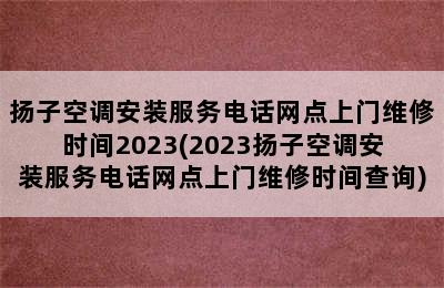 扬子空调安装服务电话网点上门维修时间2023(2023扬子空调安装服务电话网点上门维修时间查询)