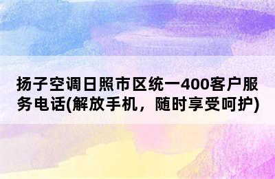 扬子空调日照市区统一400客户服务电话(解放手机，随时享受呵护)