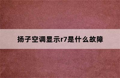 扬子空调显示r7是什么故障