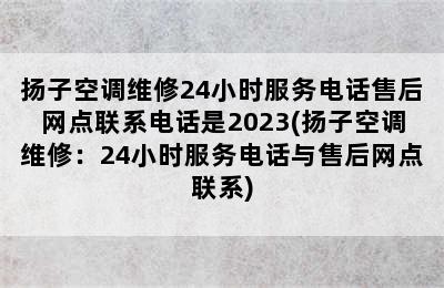 扬子空调维修24小时服务电话售后网点联系电话是2023(扬子空调维修：24小时服务电话与售后网点联系)