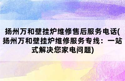 扬州万和壁挂炉维修售后服务电话(扬州万和壁挂炉维修服务专线：一站式解决您家电问题)