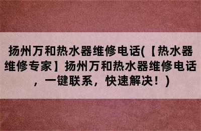 扬州万和热水器维修电话(【热水器维修专家】扬州万和热水器维修电话，一键联系，快速解决！)