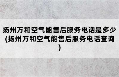 扬州万和空气能售后服务电话是多少(扬州万和空气能售后服务电话查询)