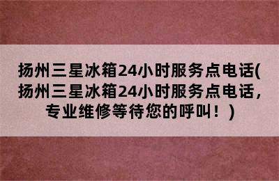 扬州三星冰箱24小时服务点电话(扬州三星冰箱24小时服务点电话，专业维修等待您的呼叫！)