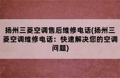 扬州三菱空调售后维修电话(扬州三菱空调维修电话：快速解决您的空调问题)