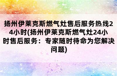 扬州伊莱克斯燃气灶售后服务热线24小时(扬州伊莱克斯燃气灶24小时售后服务：专家随时待命为您解决问题)