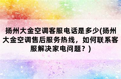 扬州大金空调客服电话是多少(扬州大金空调售后服务热线，如何联系客服解决家电问题？)