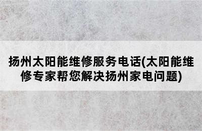 扬州太阳能维修服务电话(太阳能维修专家帮您解决扬州家电问题)