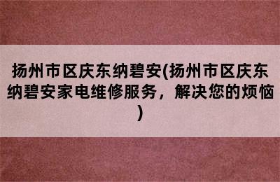 扬州市区庆东纳碧安(扬州市区庆东纳碧安家电维修服务，解决您的烦恼)