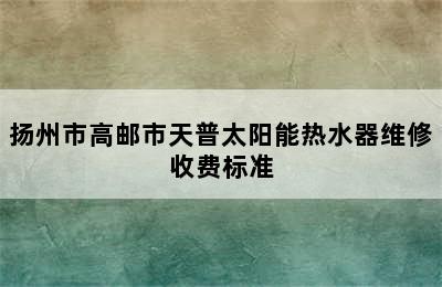 扬州市高邮市天普太阳能热水器维修收费标准