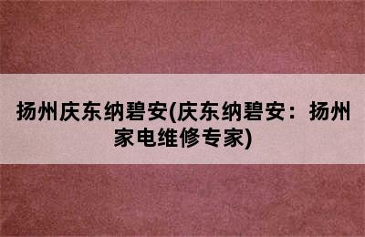 扬州庆东纳碧安(庆东纳碧安：扬州家电维修专家)