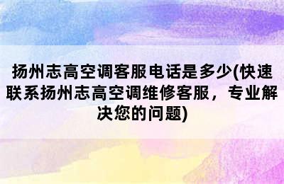 扬州志高空调客服电话是多少(快速联系扬州志高空调维修客服，专业解决您的问题)