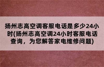 扬州志高空调客服电话是多少24小时(扬州志高空调24小时客服电话查询，为您解答家电维修问题)