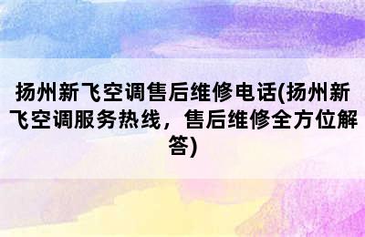 扬州新飞空调售后维修电话(扬州新飞空调服务热线，售后维修全方位解答)